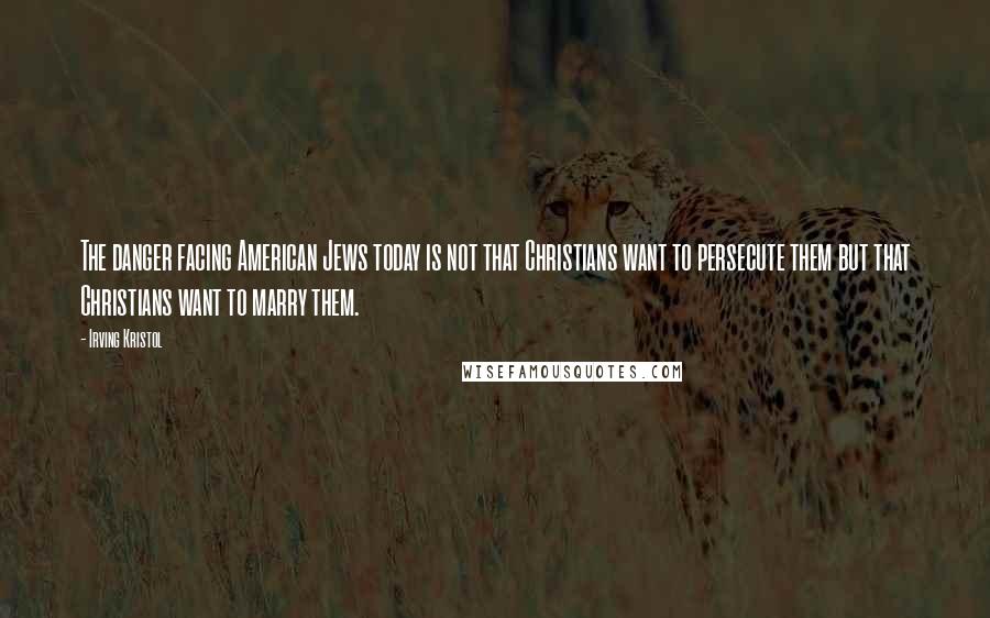 Irving Kristol Quotes: The danger facing American Jews today is not that Christians want to persecute them but that Christians want to marry them.