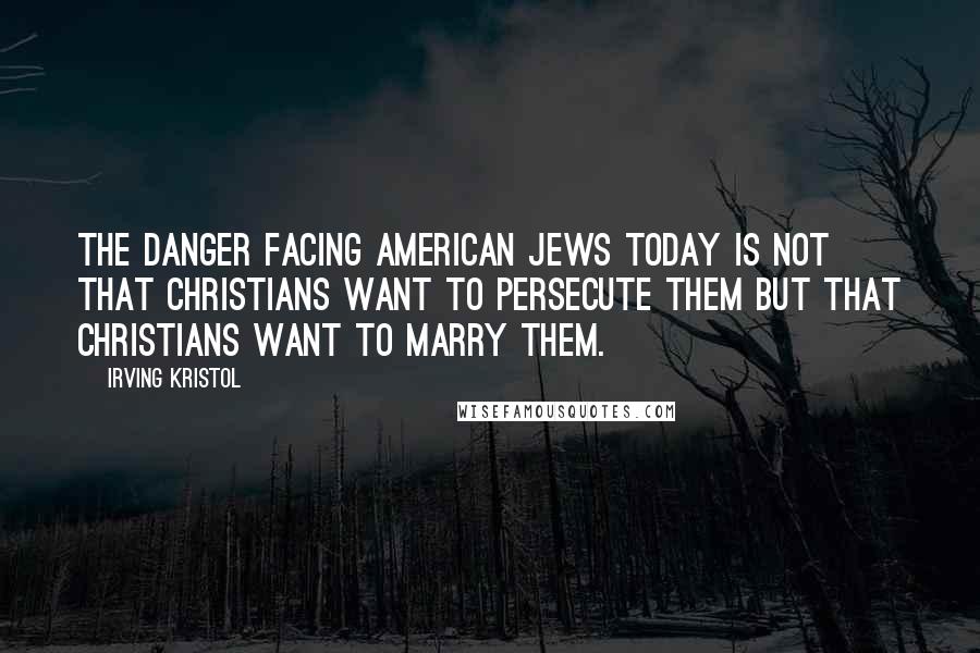 Irving Kristol Quotes: The danger facing American Jews today is not that Christians want to persecute them but that Christians want to marry them.