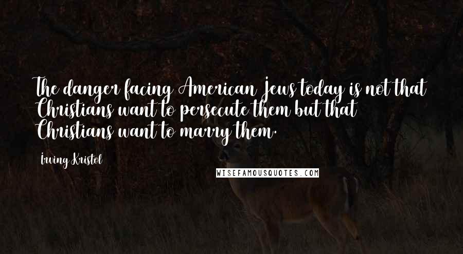 Irving Kristol Quotes: The danger facing American Jews today is not that Christians want to persecute them but that Christians want to marry them.