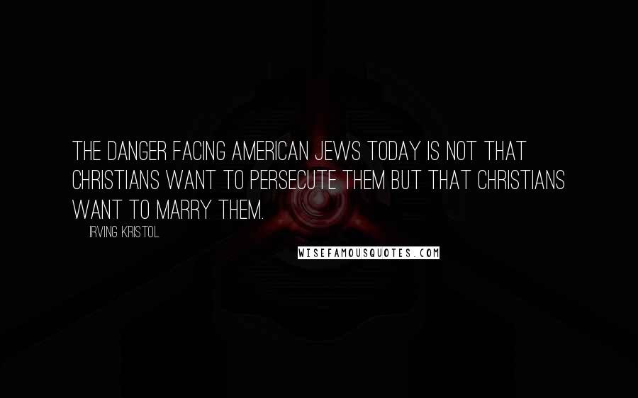 Irving Kristol Quotes: The danger facing American Jews today is not that Christians want to persecute them but that Christians want to marry them.
