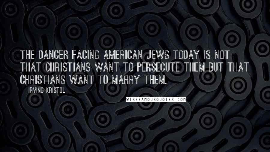 Irving Kristol Quotes: The danger facing American Jews today is not that Christians want to persecute them but that Christians want to marry them.