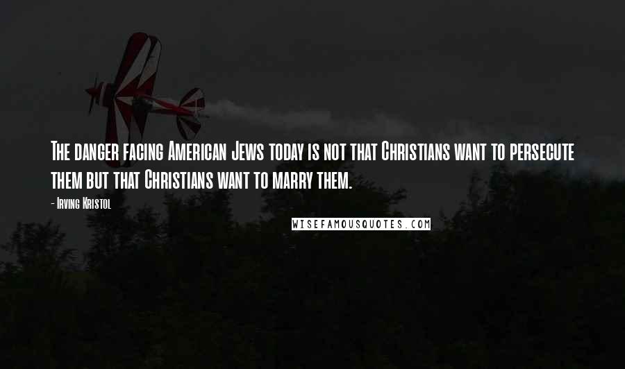 Irving Kristol Quotes: The danger facing American Jews today is not that Christians want to persecute them but that Christians want to marry them.