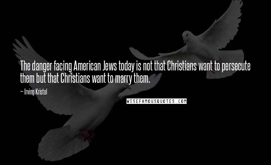 Irving Kristol Quotes: The danger facing American Jews today is not that Christians want to persecute them but that Christians want to marry them.