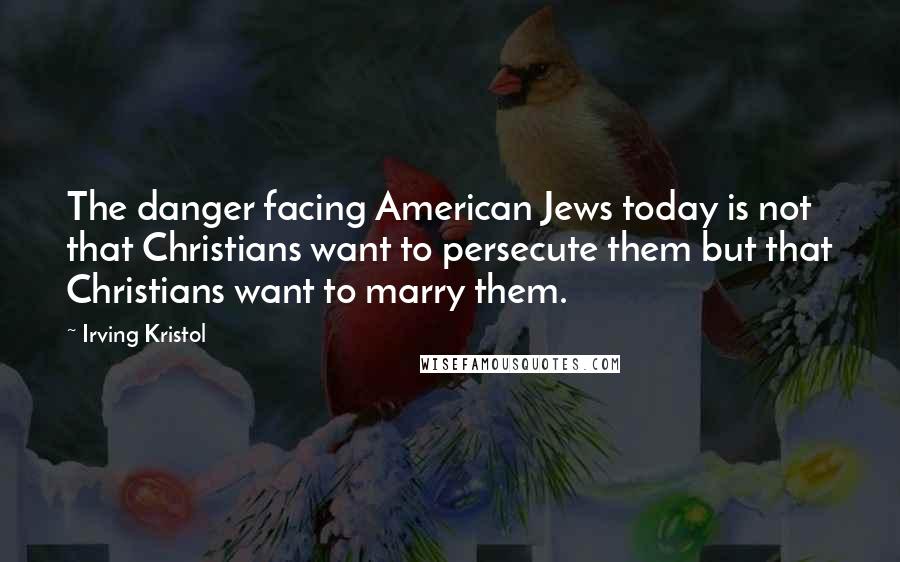 Irving Kristol Quotes: The danger facing American Jews today is not that Christians want to persecute them but that Christians want to marry them.