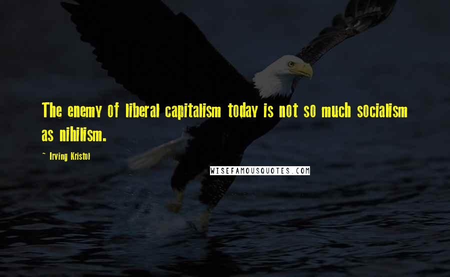 Irving Kristol Quotes: The enemy of liberal capitalism today is not so much socialism as nihilism.