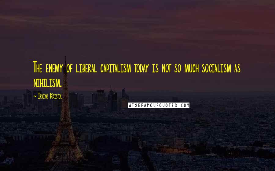 Irving Kristol Quotes: The enemy of liberal capitalism today is not so much socialism as nihilism.