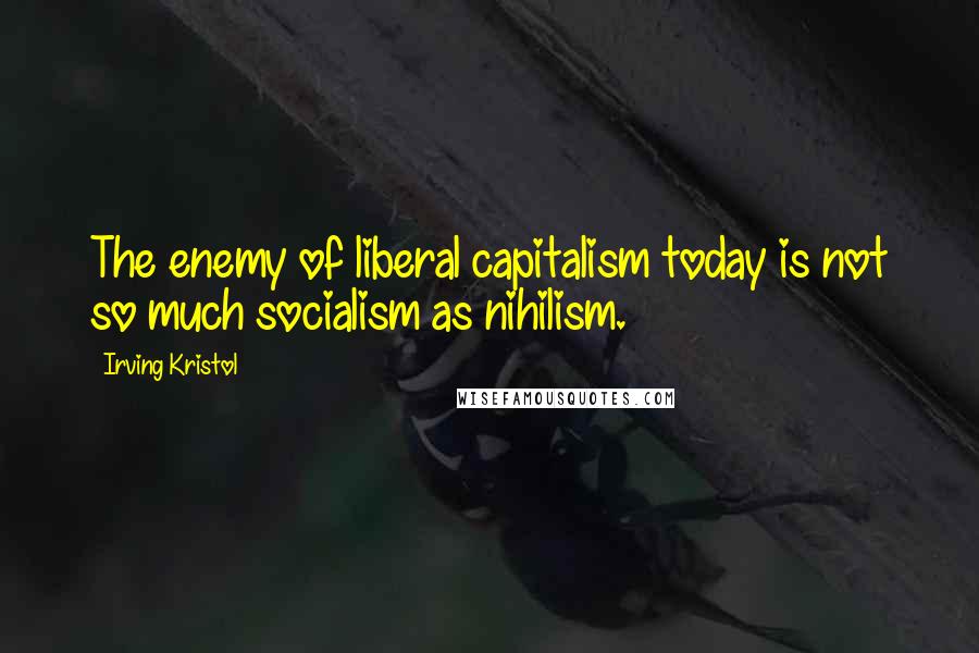 Irving Kristol Quotes: The enemy of liberal capitalism today is not so much socialism as nihilism.