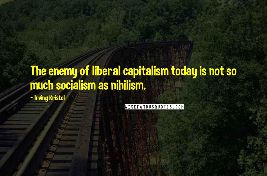 Irving Kristol Quotes: The enemy of liberal capitalism today is not so much socialism as nihilism.