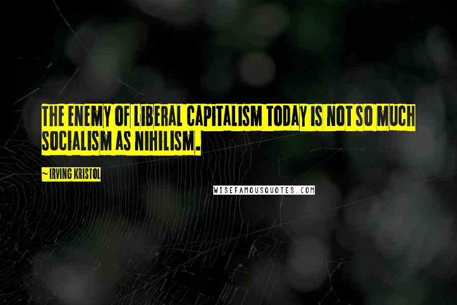 Irving Kristol Quotes: The enemy of liberal capitalism today is not so much socialism as nihilism.