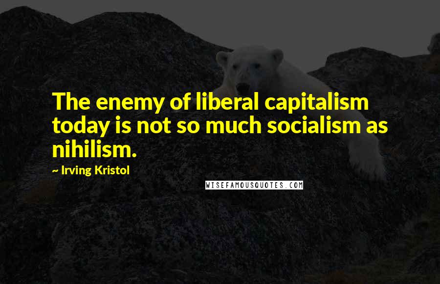 Irving Kristol Quotes: The enemy of liberal capitalism today is not so much socialism as nihilism.