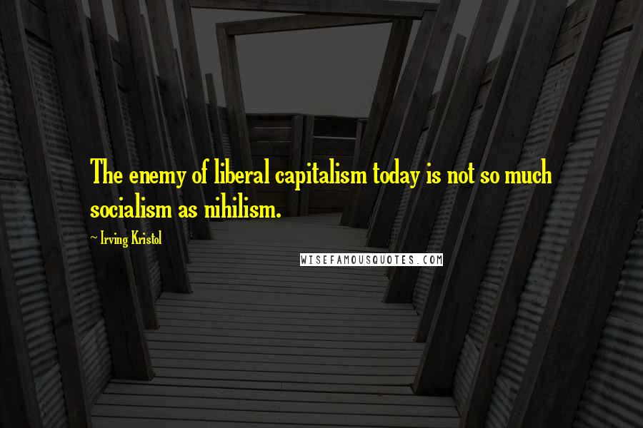 Irving Kristol Quotes: The enemy of liberal capitalism today is not so much socialism as nihilism.