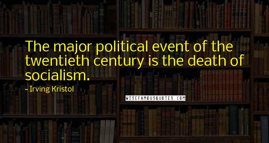Irving Kristol Quotes: The major political event of the twentieth century is the death of socialism.
