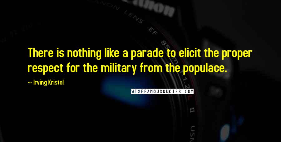 Irving Kristol Quotes: There is nothing like a parade to elicit the proper respect for the military from the populace.