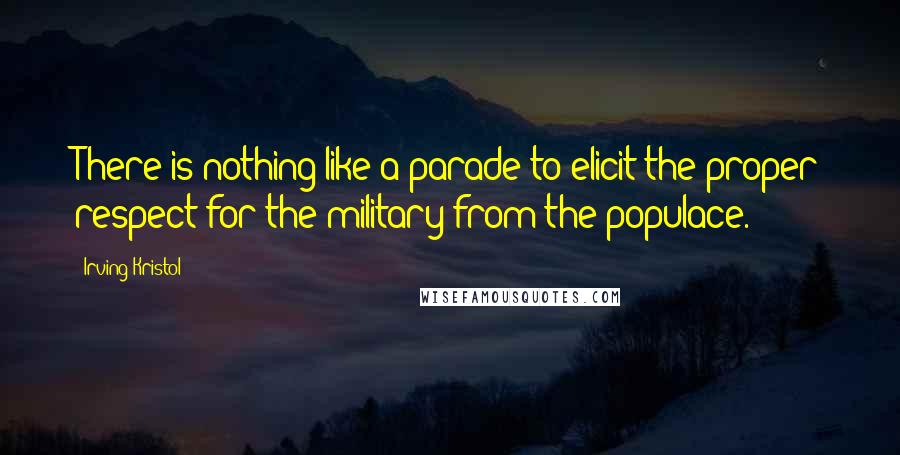 Irving Kristol Quotes: There is nothing like a parade to elicit the proper respect for the military from the populace.