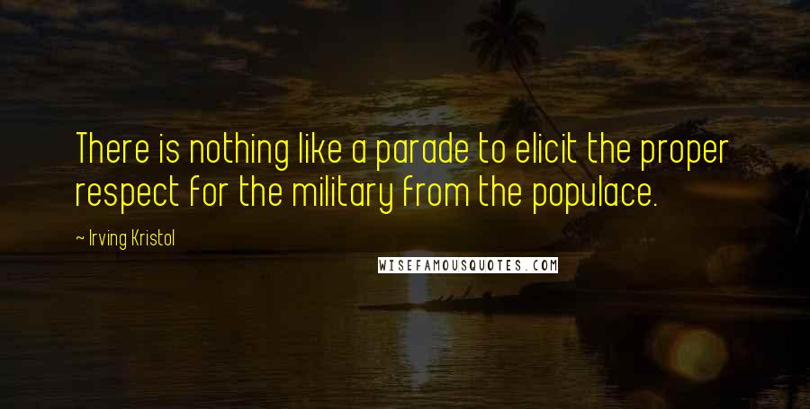 Irving Kristol Quotes: There is nothing like a parade to elicit the proper respect for the military from the populace.