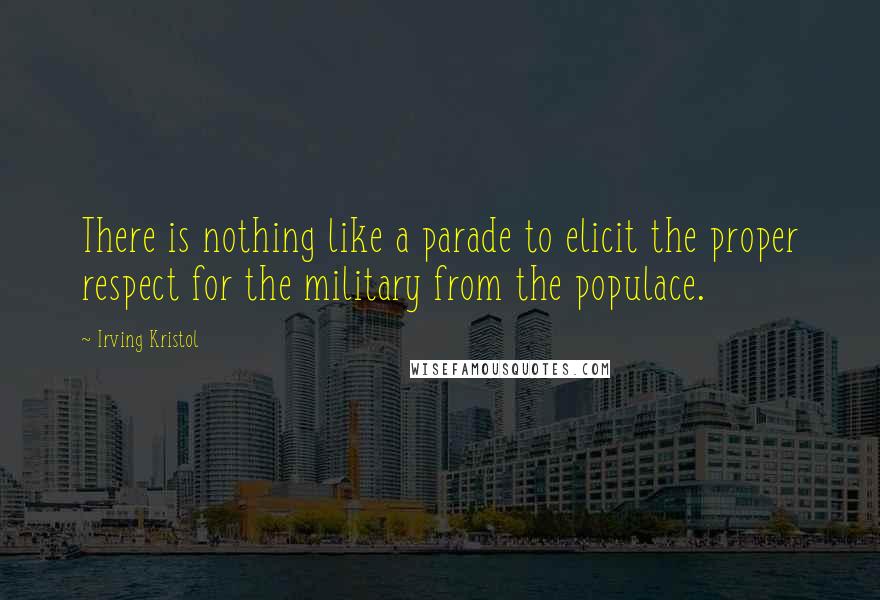 Irving Kristol Quotes: There is nothing like a parade to elicit the proper respect for the military from the populace.