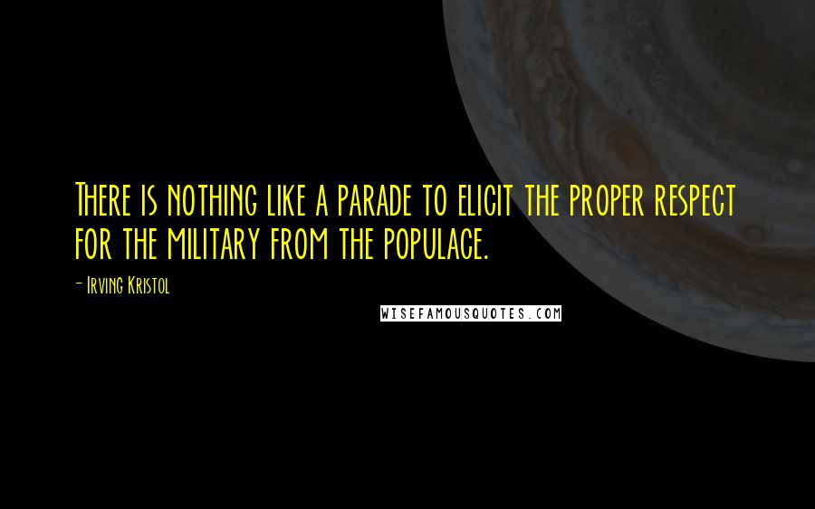 Irving Kristol Quotes: There is nothing like a parade to elicit the proper respect for the military from the populace.