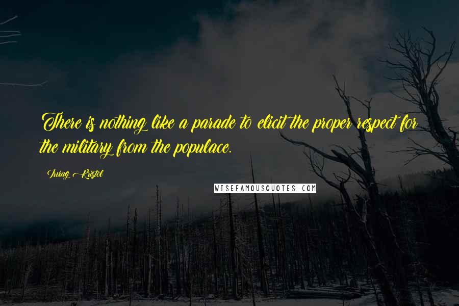 Irving Kristol Quotes: There is nothing like a parade to elicit the proper respect for the military from the populace.