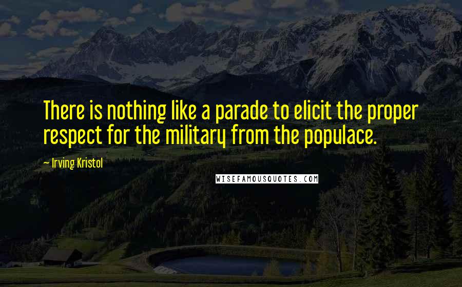 Irving Kristol Quotes: There is nothing like a parade to elicit the proper respect for the military from the populace.