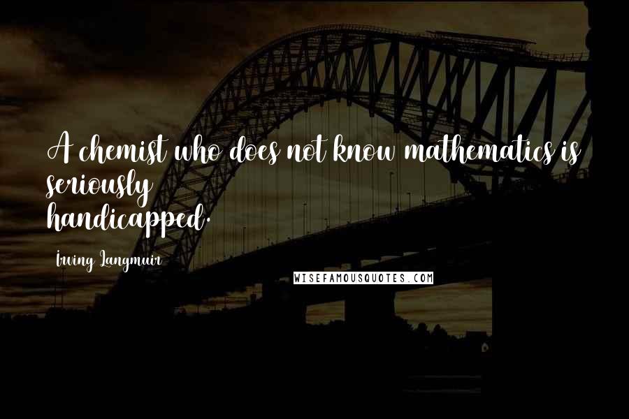 Irving Langmuir Quotes: A chemist who does not know mathematics is seriously handicapped.