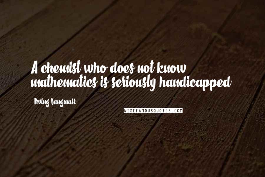 Irving Langmuir Quotes: A chemist who does not know mathematics is seriously handicapped.