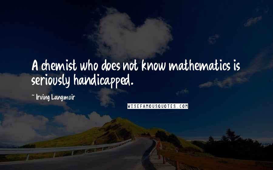 Irving Langmuir Quotes: A chemist who does not know mathematics is seriously handicapped.