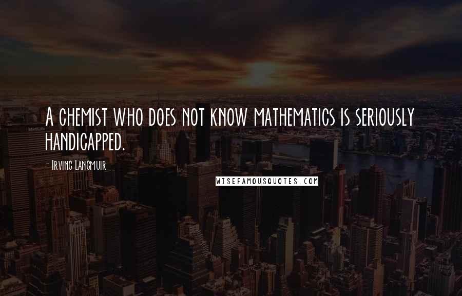 Irving Langmuir Quotes: A chemist who does not know mathematics is seriously handicapped.