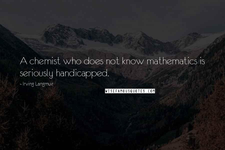 Irving Langmuir Quotes: A chemist who does not know mathematics is seriously handicapped.