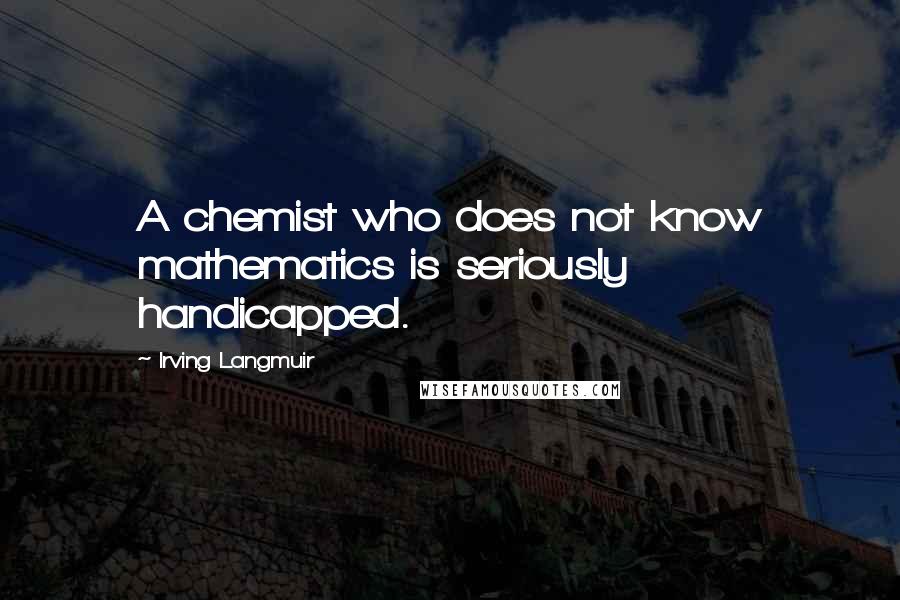 Irving Langmuir Quotes: A chemist who does not know mathematics is seriously handicapped.