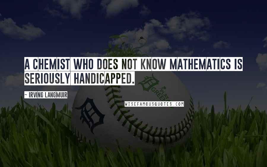 Irving Langmuir Quotes: A chemist who does not know mathematics is seriously handicapped.