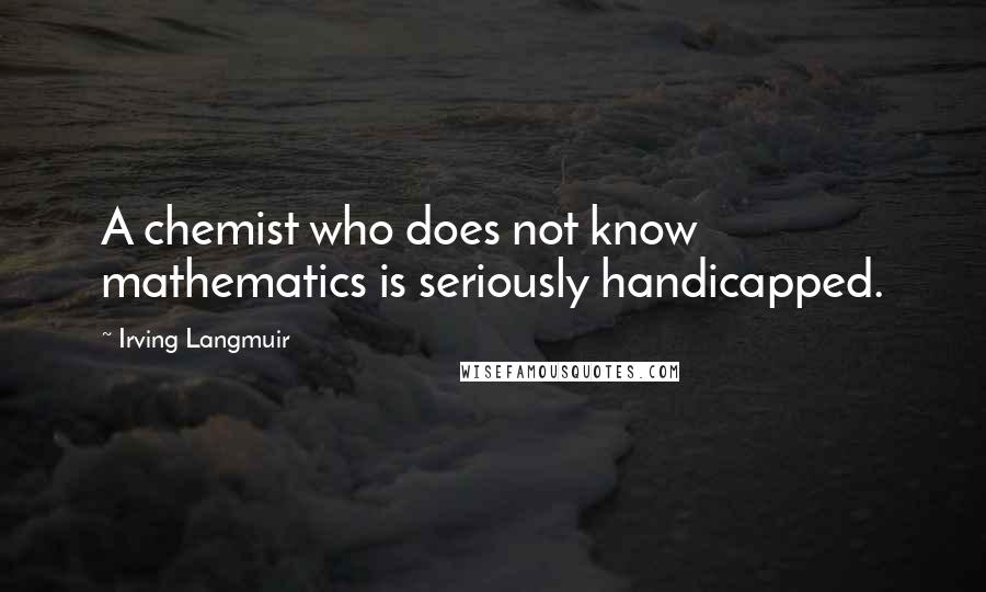 Irving Langmuir Quotes: A chemist who does not know mathematics is seriously handicapped.