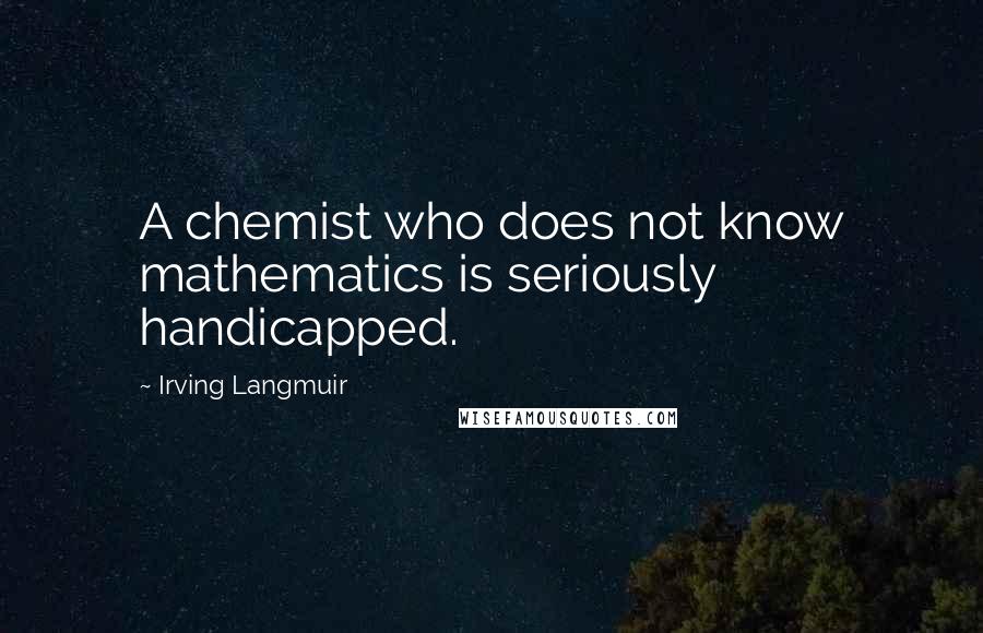 Irving Langmuir Quotes: A chemist who does not know mathematics is seriously handicapped.