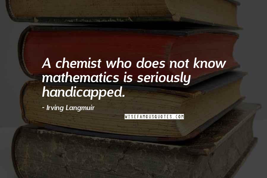 Irving Langmuir Quotes: A chemist who does not know mathematics is seriously handicapped.