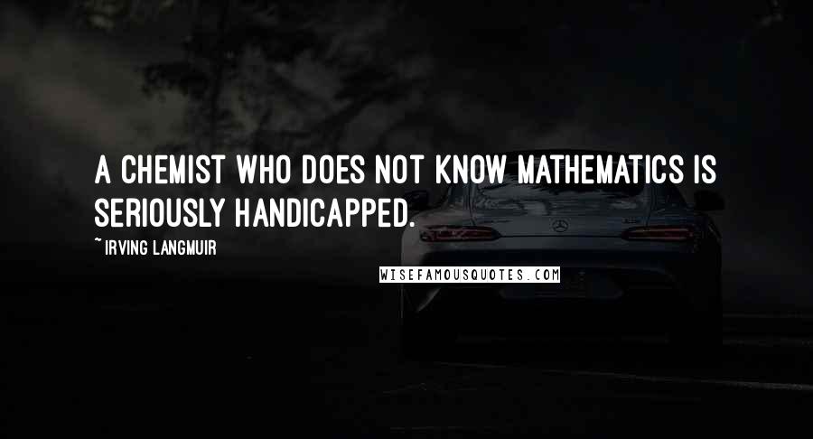 Irving Langmuir Quotes: A chemist who does not know mathematics is seriously handicapped.