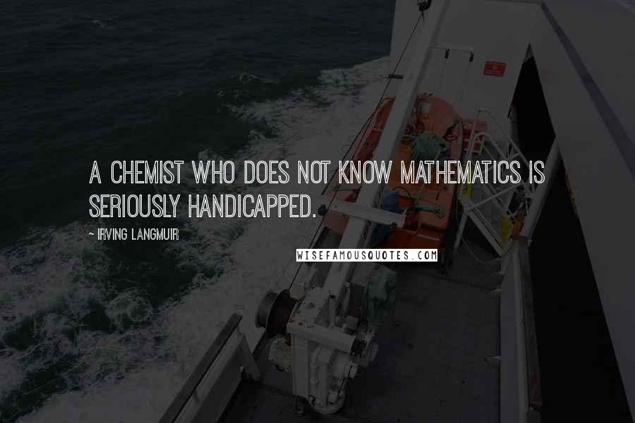 Irving Langmuir Quotes: A chemist who does not know mathematics is seriously handicapped.