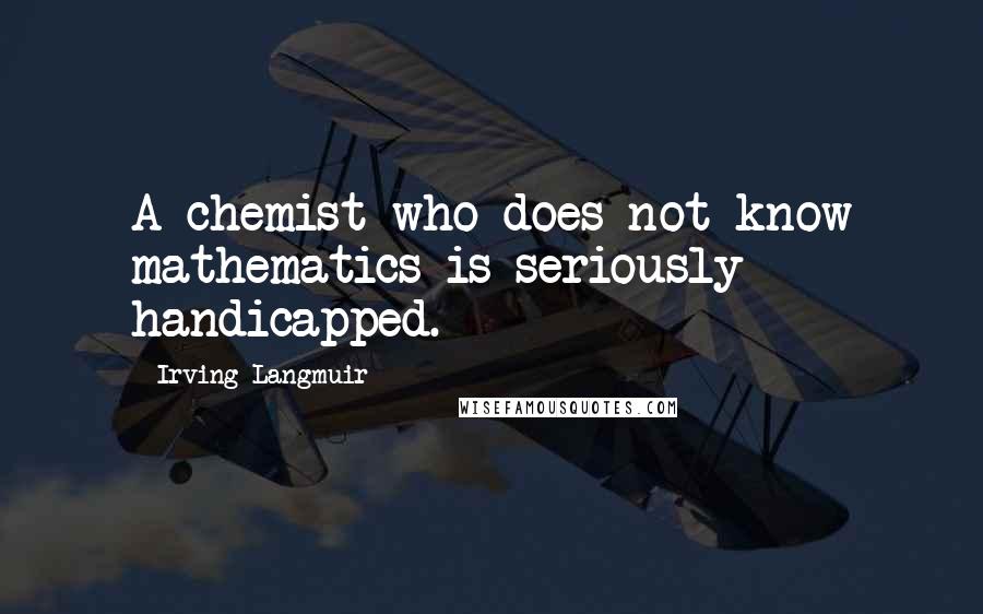 Irving Langmuir Quotes: A chemist who does not know mathematics is seriously handicapped.