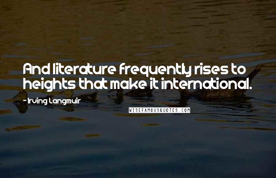 Irving Langmuir Quotes: And literature frequently rises to heights that make it international.