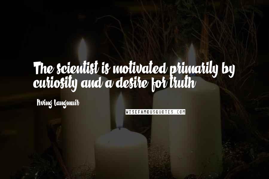 Irving Langmuir Quotes: The scientist is motivated primarily by curiosity and a desire for truth.