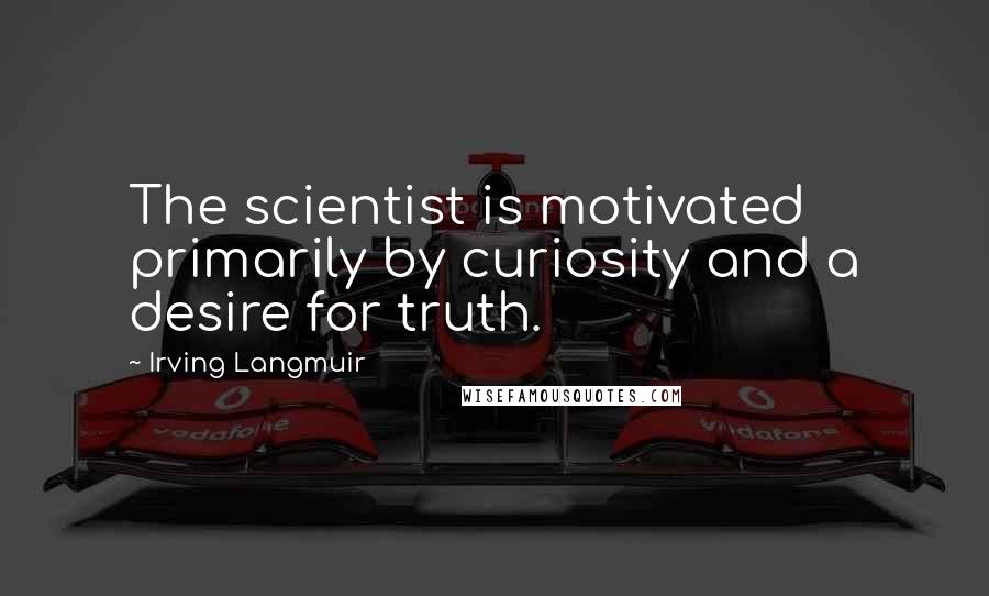 Irving Langmuir Quotes: The scientist is motivated primarily by curiosity and a desire for truth.