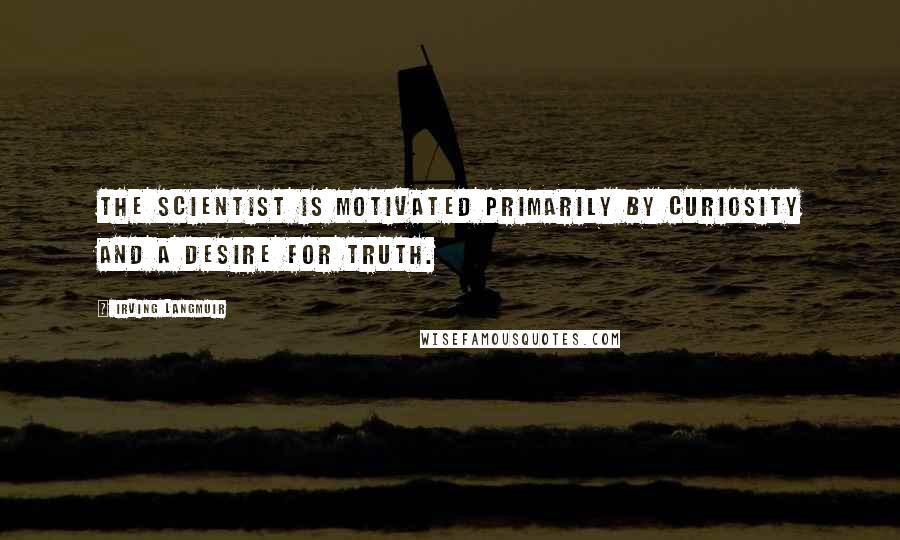 Irving Langmuir Quotes: The scientist is motivated primarily by curiosity and a desire for truth.