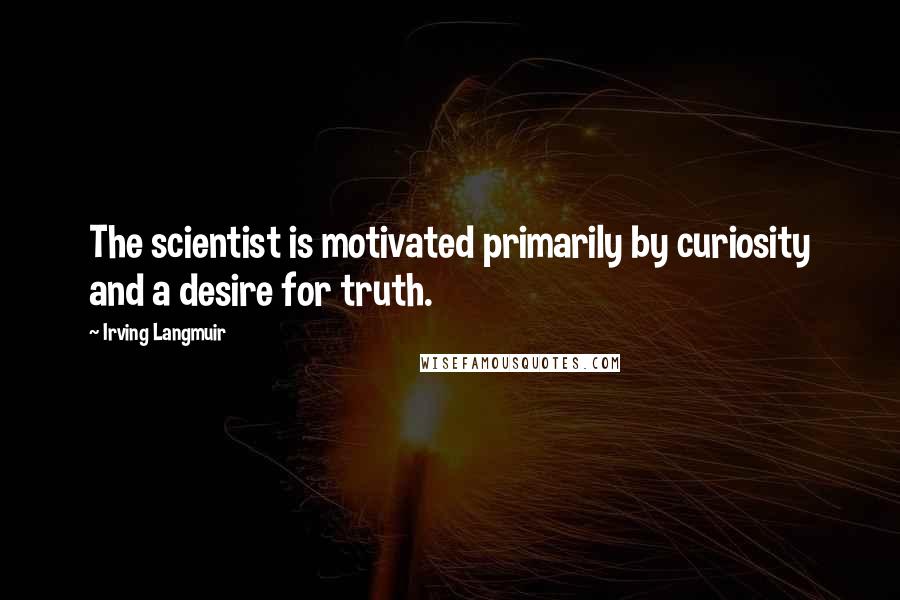 Irving Langmuir Quotes: The scientist is motivated primarily by curiosity and a desire for truth.