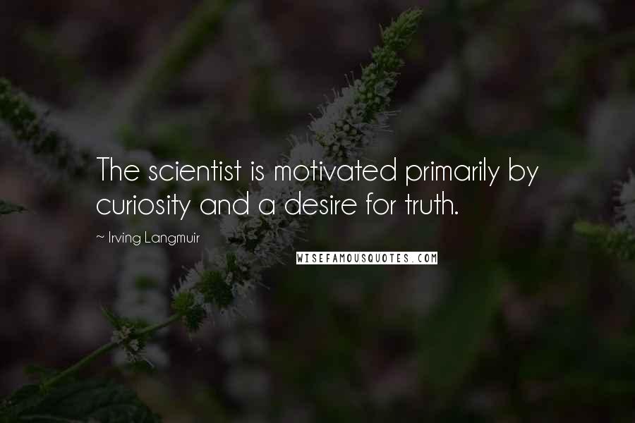 Irving Langmuir Quotes: The scientist is motivated primarily by curiosity and a desire for truth.