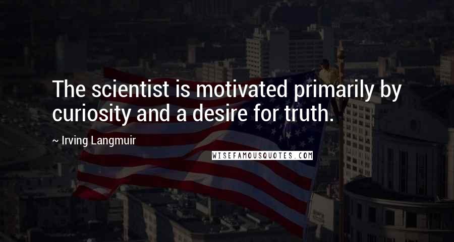 Irving Langmuir Quotes: The scientist is motivated primarily by curiosity and a desire for truth.