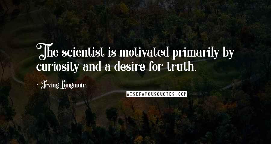 Irving Langmuir Quotes: The scientist is motivated primarily by curiosity and a desire for truth.