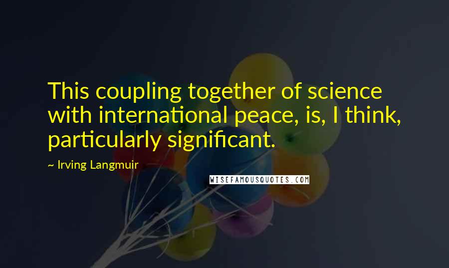 Irving Langmuir Quotes: This coupling together of science with international peace, is, I think, particularly significant.