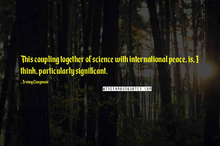 Irving Langmuir Quotes: This coupling together of science with international peace, is, I think, particularly significant.