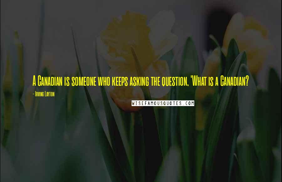 Irving Layton Quotes: A Canadian is someone who keeps asking the question, 'What is a Canadian?