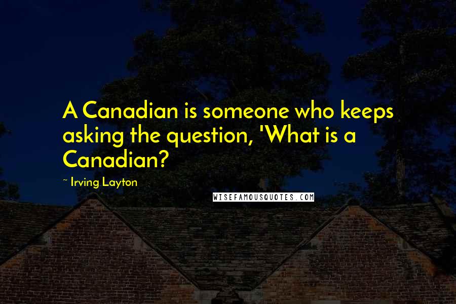 Irving Layton Quotes: A Canadian is someone who keeps asking the question, 'What is a Canadian?
