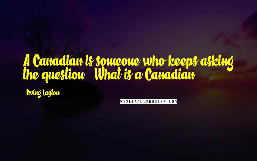 Irving Layton Quotes: A Canadian is someone who keeps asking the question, 'What is a Canadian?