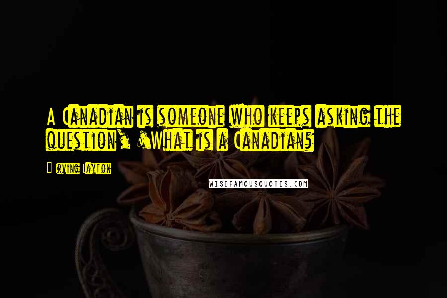 Irving Layton Quotes: A Canadian is someone who keeps asking the question, 'What is a Canadian?